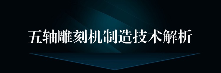 五轴雕刻机制造技术解析