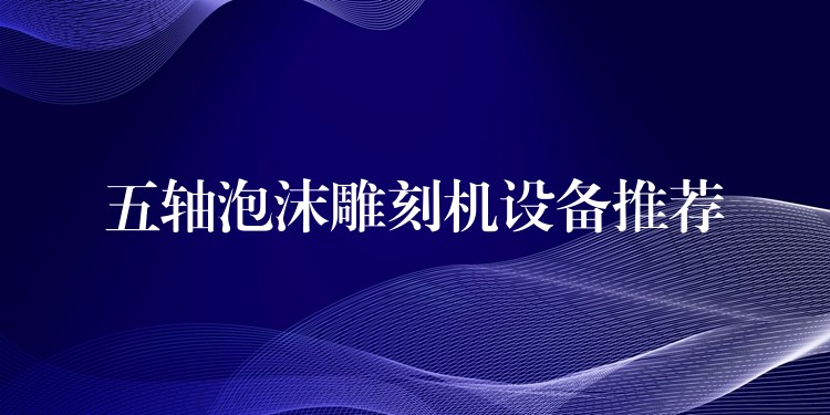 五轴泡沫雕刻机设备推荐