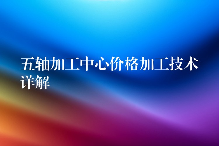 五轴加工中心价格加工技术详解